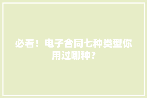 必看！电子合同七种类型你用过哪种？