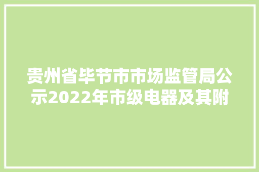 贵州省毕节市市场监管局公示2022年市级电器及其附件产品质量专项抽查考验结果