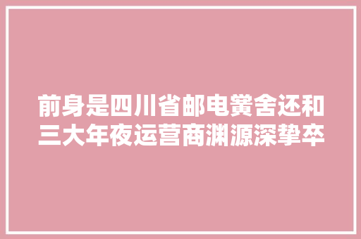 前身是四川省邮电黉舍还和三大年夜运营商渊源深挚卒业生就业吃喷鼻香