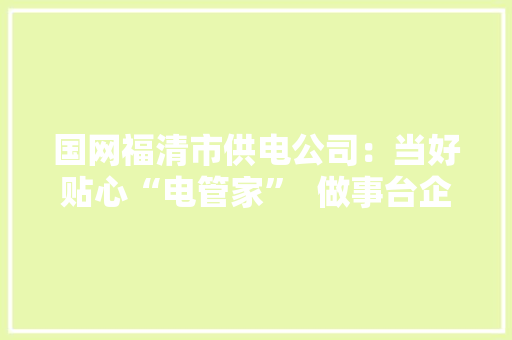 国网福清市供电公司：当好贴心“电管家”  做事台企稳成长