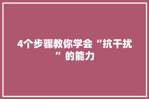 4个步骤教你学会“抗干扰”的能力,韶光慢。