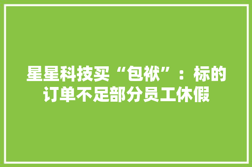 星星科技买“包袱”：标的订单不足部分员工休假