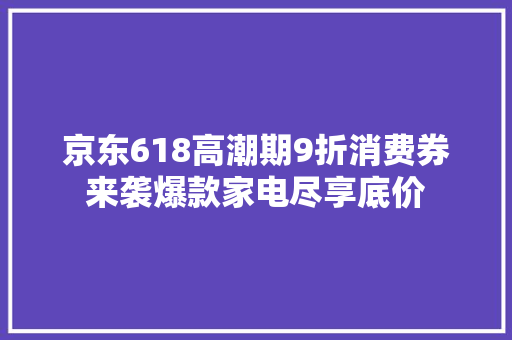 京东618高潮期9折消费券来袭爆款家电尽享底价