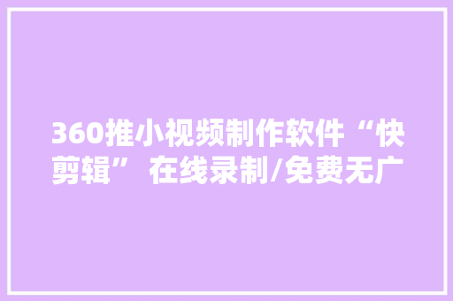 360推小视频制作软件“快剪辑” 在线录制/免费无广告