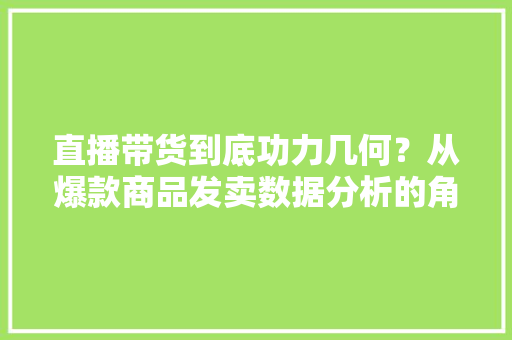 直播带货到底功力几何？从爆款商品发卖数据分析的角度一商量竟,产品专利如何申请。