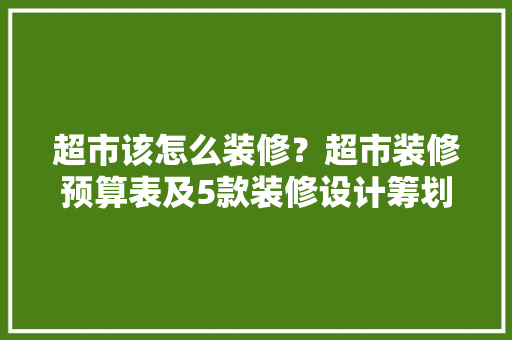 超市该怎么装修？超市装修预算表及5款装修设计筹划！