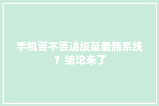 手机要不要进级至最新系统？结论来了