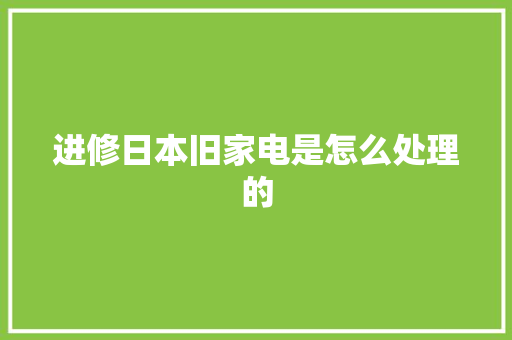 进修日本旧家电是怎么处理的 进修日本旧家电是怎么处理的 智能科技