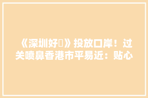 《深圳好嘢》投放口岸！过关喷鼻香港市平易近：贴心实用