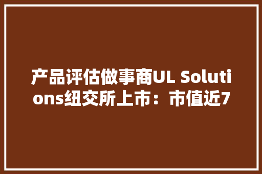 产品评估做事商UL Solutions纽交所上市：市值近70亿美元 产品评估做事商UL Solutions纽交所上市：市值近70亿美元 智能科技