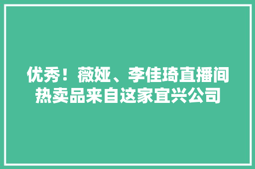 优秀！薇娅、李佳琦直播间热卖品来自这家宜兴公司