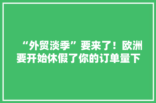 “外贸淡季”要来了！欧洲要开始休假了你的订单量下降了吗？