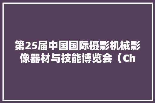 第25届中国国际摄影机械影像器材与技能博览会（ChinaP\u0026E）将于2024年5月10日-13日在北京展览馆举办