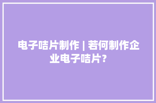 电子咭片制作 | 若何制作企业电子咭片？,名片设计图片。