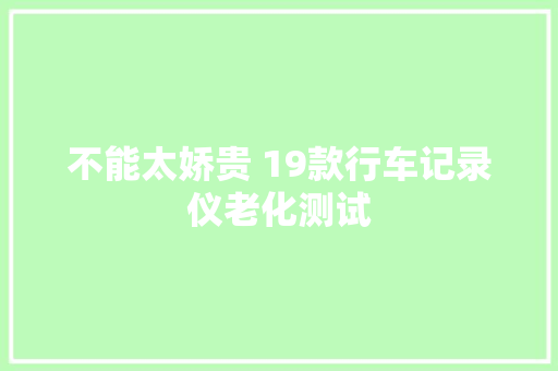 不能太娇贵 19款行车记录仪老化测试 不能太娇贵 19款行车记录仪老化测试 智能科技