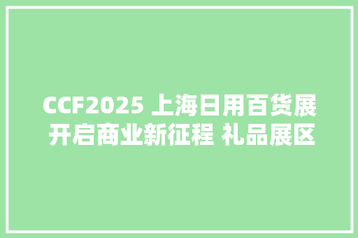 CCF2025 上海日用百货展 开启商业新征程 礼品展区火爆招商中