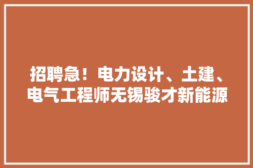 招聘急！电力设计、土建、电气工程师无锡骏才新能源有限公司