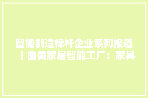 智能制造标杆企业系列报道丨曲美家居智能工厂：家具产品个性定制化将成行业打破口