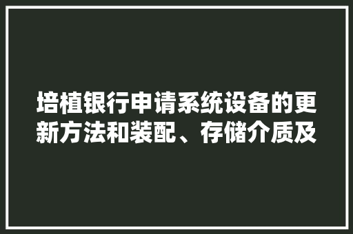 培植银行申请系统设备的更新方法和装配、存储介质及电子装配专利解决了系统设备修改过程中总量过大年夜手工操作可能引起的误修改及修改漏失落风险的问题 培植银行申请系统设备的更新方法和装配、存储介质及电子装配专利解决了系统设备修改过程中总量过大年夜手工操作可能引起的误修改及修改漏失落风险的问题 智能家居