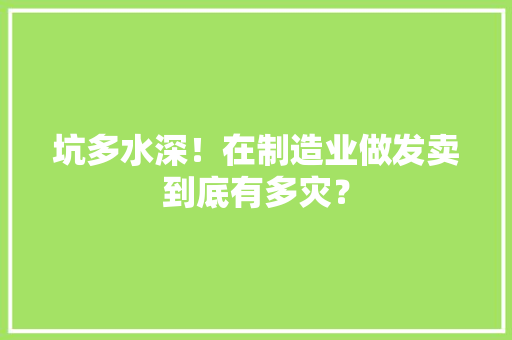 坑多水深！在制造业做发卖到底有多灾？