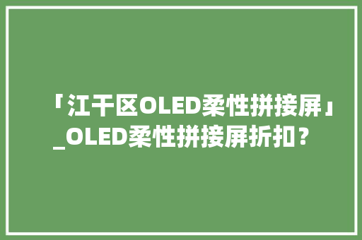 「江干区OLED柔性拼接屏」_OLED柔性拼接屏折扣？