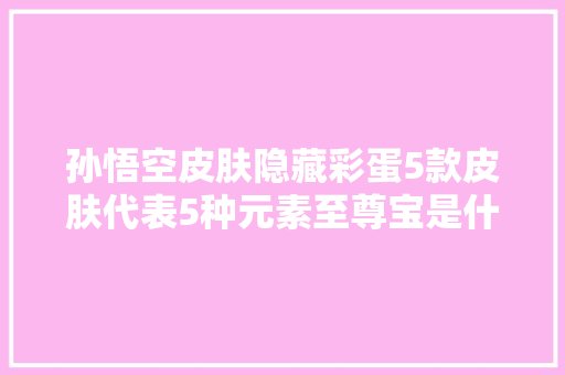 孙悟空皮肤隐藏彩蛋5款皮肤代表5种元素至尊宝是什么你知道吗