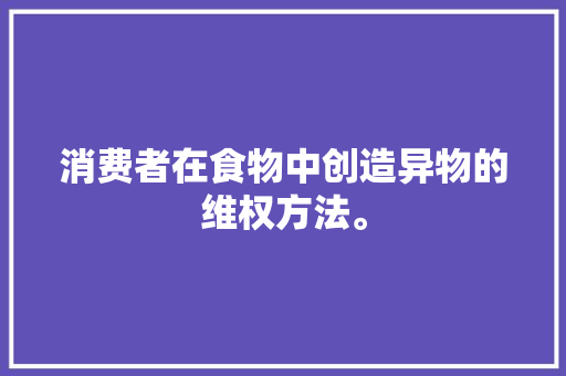 消费者在食物中创造异物的维权方法。