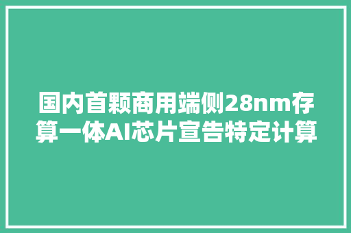 国内首颗商用端侧28nm存算一体AI芯片宣告特定计算责任可节省90%能耗｜钛媒体AGI,芯片股票龙头前十名。