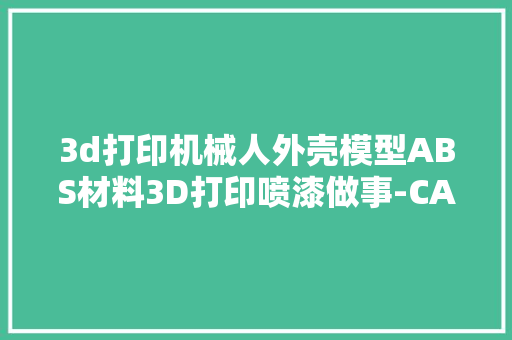 3d打印机械人外壳模型ABS材料3D打印喷漆做事-CASAIM