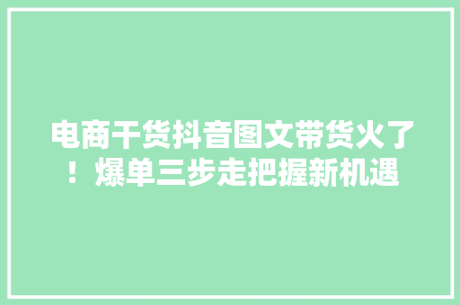 电商干货抖音图文带货火了！爆单三步走把握新机遇,电商线下培训机构。