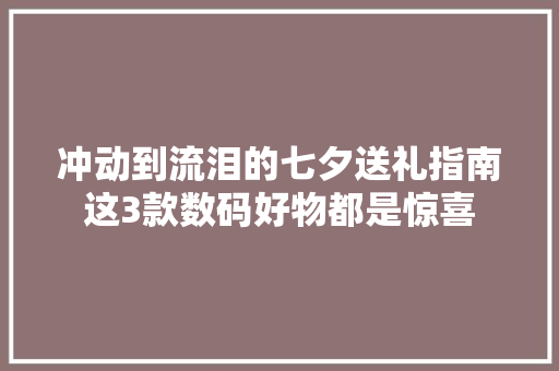 冲动到流泪的七夕送礼指南这3款数码好物都是惊喜