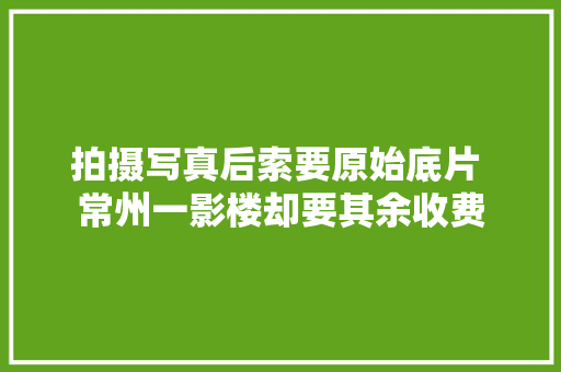 拍摄写真后索要原始底片 常州一影楼却要其余收费