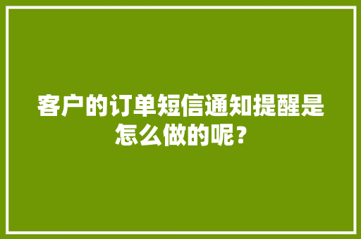 客户的订单短信通知提醒是怎么做的呢？ 客户的订单短信通知提醒是怎么做的呢？ 人工智能