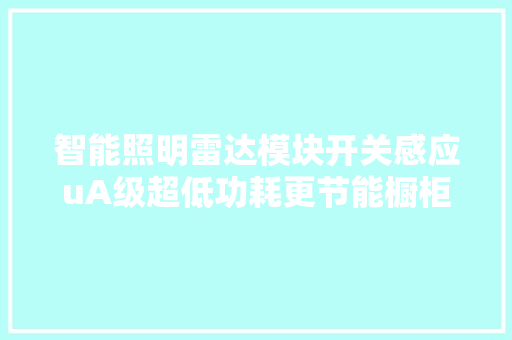 智能照明雷达模块开关感应uA级超低功耗更节能橱柜灯新应用,雷达手表官方维修售后电话及地址。