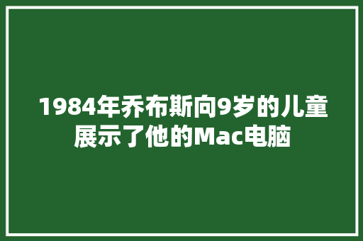 1984年乔布斯向9岁的儿童展示了他的Mac电脑