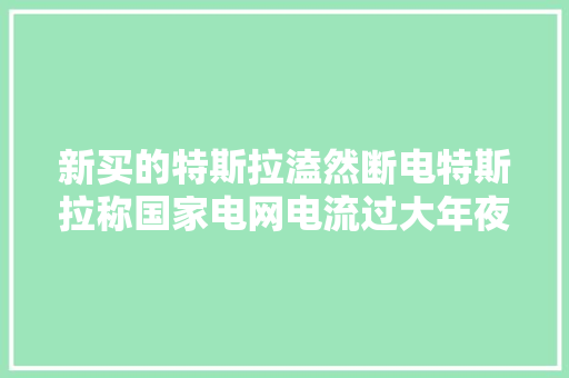 新买的特斯拉溘然断电特斯拉称国家电网电流过大年夜国家电网深夜回应