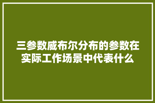 三参数威布尔分布的参数在实际工作场景中代表什么 三参数威布尔分布的参数在实际工作场景中代表什么 智能家居