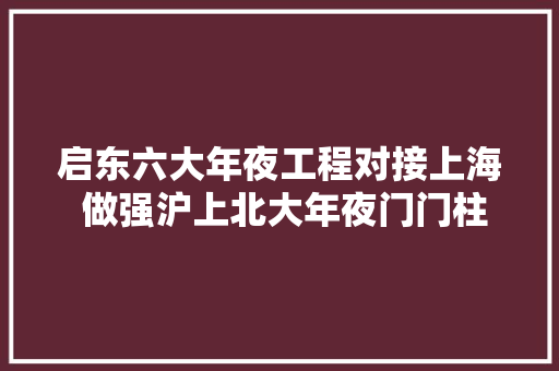 启东六大年夜工程对接上海 做强沪上北大年夜门门柱子,家常菜食谱菜谱大全图片。