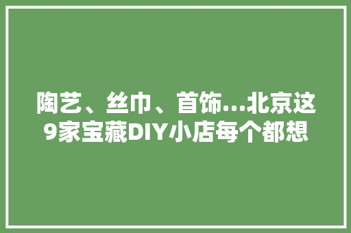 陶艺、丝巾、首饰…北京这9家宝藏DIY小店每个都想体验一遍