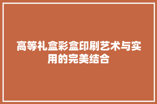 高等礼盒彩盒印刷艺术与实用的完美结合