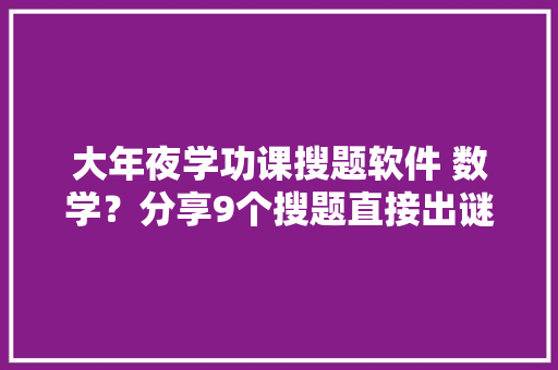 大年夜学功课搜题软件 数学？分享9个搜题直接出谜底的软件