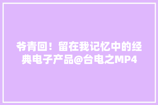 爷青回！留在我记忆中的经典电子产品@台电之MP4