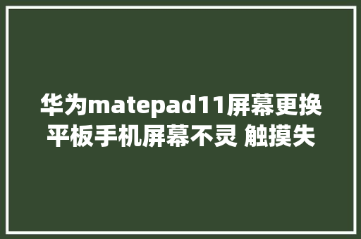 华为matepad11屏幕更换平板手机屏幕不灵 触摸失落控不触摸