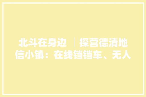 北斗在身边 │探营德清地信小镇：在线铛铛车、无人驾驶、智能校车…… 北斗无处不在