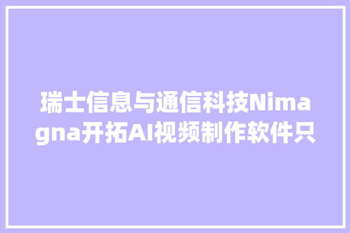 瑞士信息与通信科技Nimagna开拓AI视频制作软件只需一个摄像头就能自动录制、剪辑和衬着多机位视频 | 瑞士立异100强