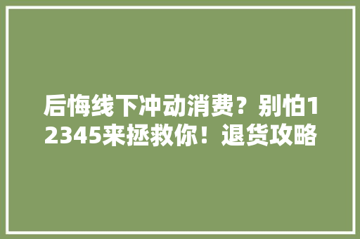 后悔线下冲动消费？别怕12345来拯救你！退货攻略大年夜揭秘！ 后悔线下冲动消费？别怕12345来拯救你！退货攻略大年夜揭秘！ 智能科技