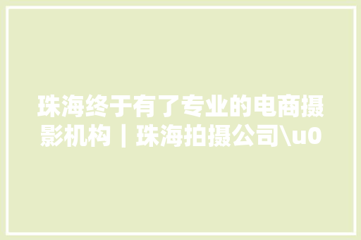 珠海终于有了专业的电商摄影机构｜珠海拍摄公司\u003e珠海市阳闻技能