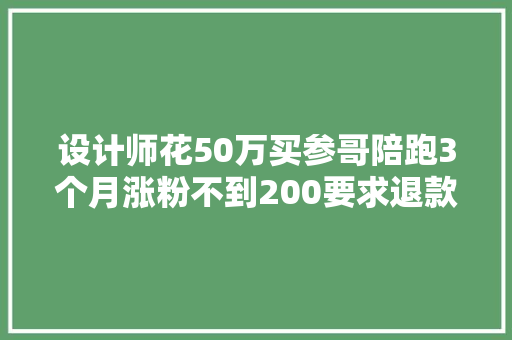 设计师花50万买参哥陪跑3个月涨粉不到200要求退款参哥回应了