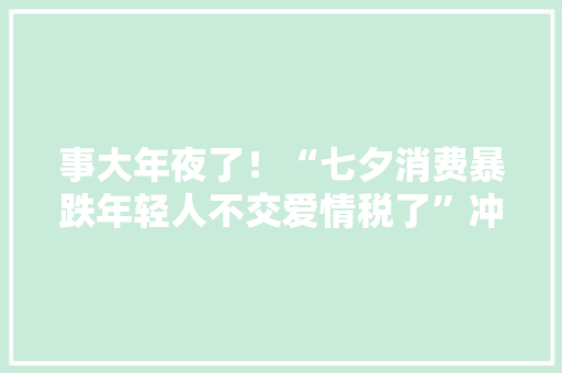 事大年夜了！“七夕消费暴跌年轻人不交爱情税了”冲上热搜评论炸锅,消费者法律咨询热线。