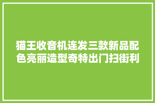 猫王收音机连发三款新品配色亮丽造型奇特出门扫街利器！